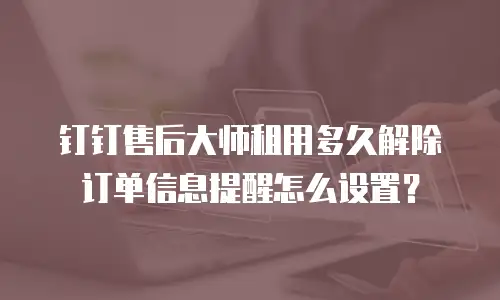 钉钉售后大师租用多久解除订单信息提醒怎么设置？