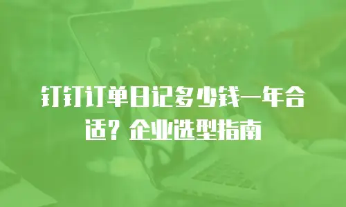 钉钉订单日记多少钱一年合适？企业选型指南