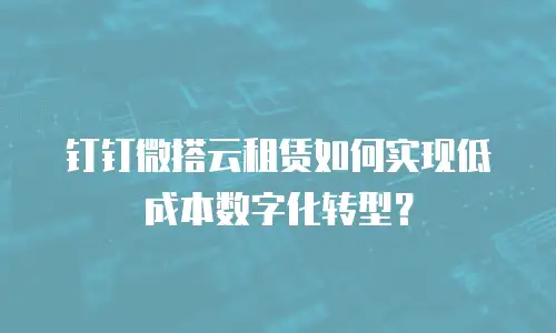 钉钉微搭云租赁如何实现低成本数字化转型？