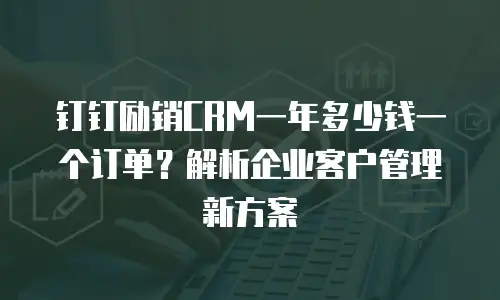 钉钉励销CRM一年多少钱一个订单？解析企业客户管理新方案