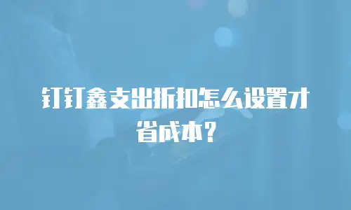 钉钉鑫支出折扣怎么设置才省成本？