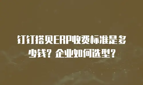 钉钉搭贝ERP收费标准是多少钱？企业如何选型？