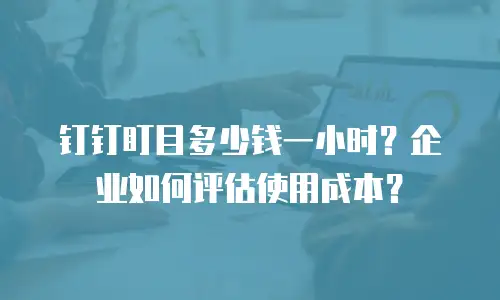 钉钉盯目多少钱一小时？企业如何评估使用成本？