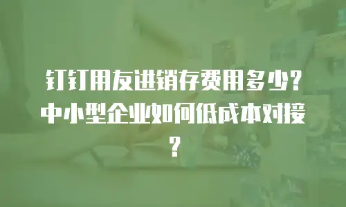 钉钉用友进销存费用多少？中小型企业如何低成本对接？
