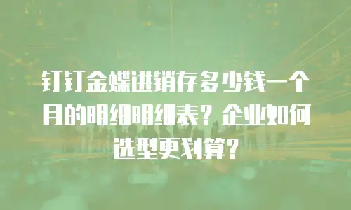 钉钉金蝶进销存多少钱一个月的明细明细表？企业如何选型更划算？