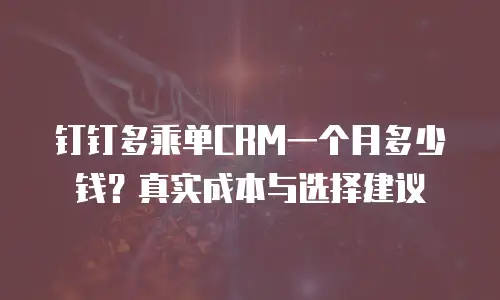 钉钉多乘单CRM一个月多少钱？真实成本与选择建议