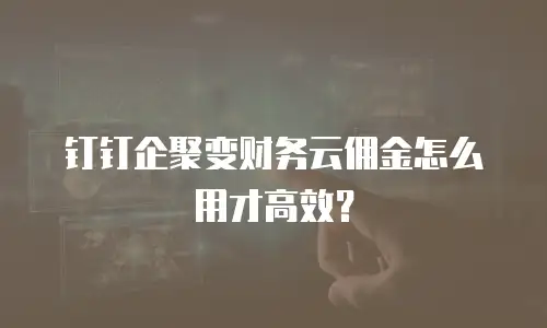 钉钉企聚变财务云佣金怎么用才高效？