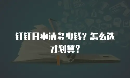 钉钉日事清多少钱？怎么选才划算？