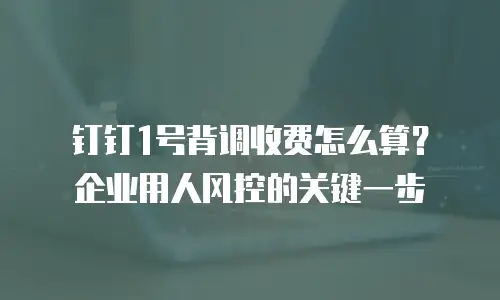 钉钉1号背调收费怎么算？企业用人风控的关键一步