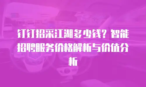 钉钉招采江湖多少钱？智能招聘服务价格解析与价值分析