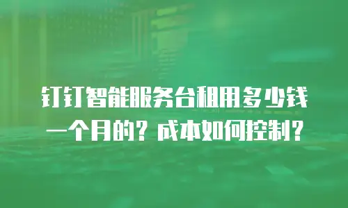 钉钉智能服务台租用多少钱一个月的？成本如何控制？