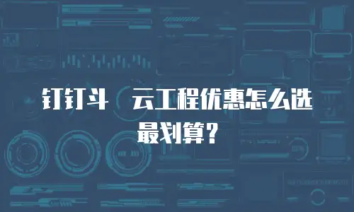 钉钉斗栱云工程优惠怎么选最划算？