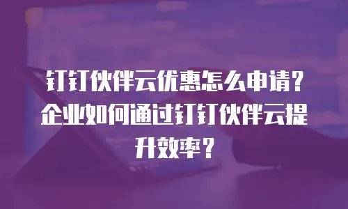 钉钉伙伴云优惠怎么申请？企业如何通过钉钉伙伴云提升效率？