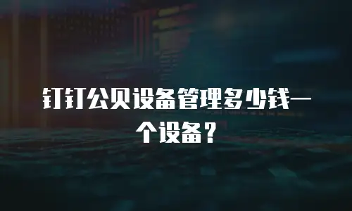 钉钉公贝设备管理多少钱一个设备？
