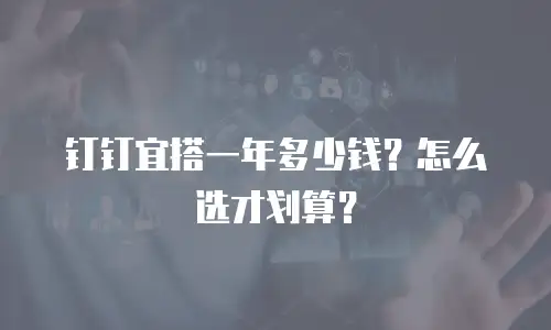 钉钉宜搭一年多少钱？怎么选才划算？