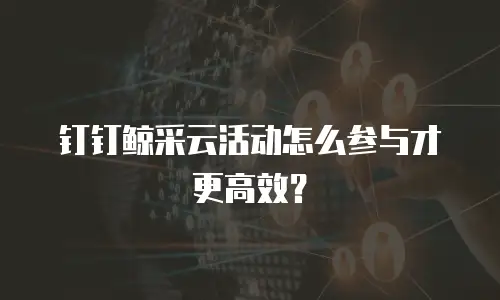 钉钉鲸采云活动怎么参与才更高效？