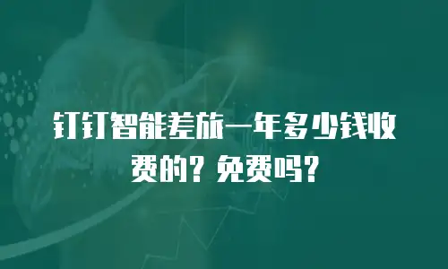 钉钉智能差旅一年多少钱收费的？免费吗？