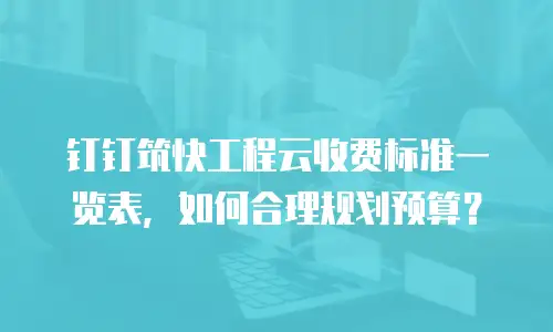 钉钉筑快工程云收费标准一览表，如何合理规划预算？