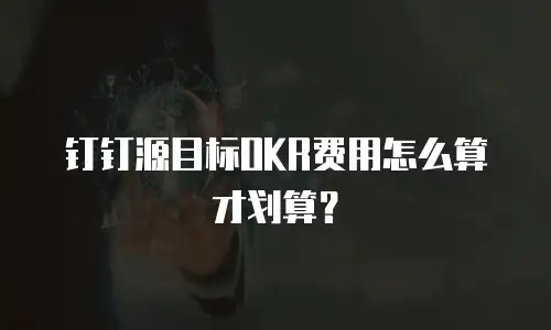 钉钉源目标OKR费用怎么算才划算？