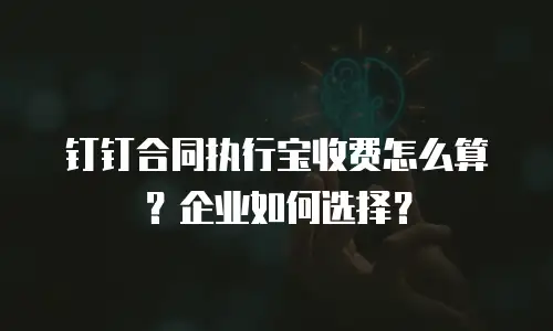 钉钉合同执行宝收费怎么算？企业如何选择？