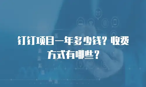 钉钉项目一年多少钱？收费方式有哪些？