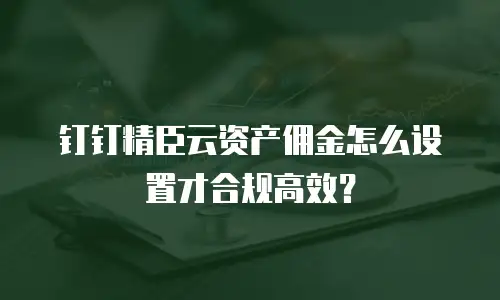 钉钉精臣云资产佣金怎么设置才合规高效？