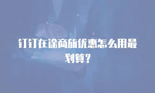钉钉在途商旅优惠怎么用最划算？