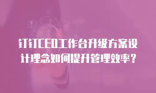 钉钉CEO工作台升级方案设计理念如何提升管理效率？