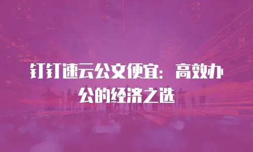 钉钉速云公文便宜：高效办公的经济之选
