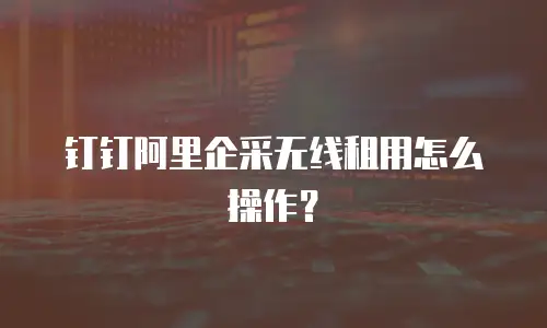 钉钉阿里企采无线租用怎么操作？