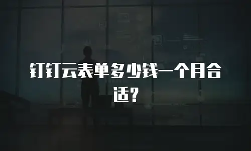 钉钉云表单多少钱一个月合适？