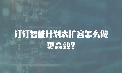 钉钉智能计划表扩容怎么做更高效？