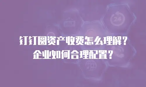 钉钉圆资产收费怎么理解？企业如何合理配置？