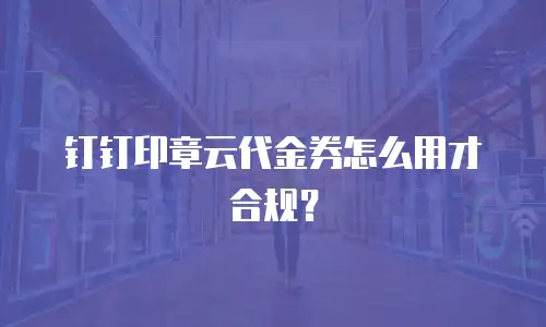 钉钉印章云代金券怎么用才合规？