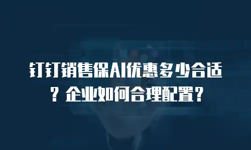 钉钉销售保AI优惠多少合适？企业如何合理配置？