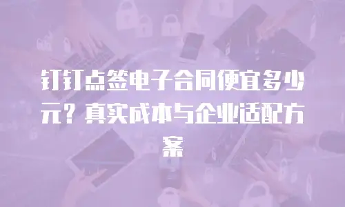钉钉点签电子合同便宜多少元？真实成本与企业适配方案