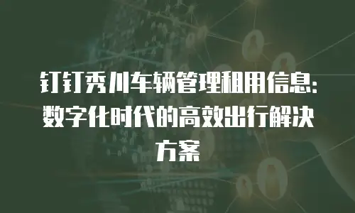 钉钉秀川车辆管理租用信息：数字化时代的高效出行解决方案