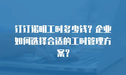 钉钉诺明工时多少钱？企业如何选择合适的工时管理方案？