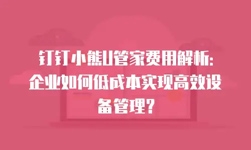 钉钉小熊U管家费用解析：企业如何低成本实现高效设备管理？
