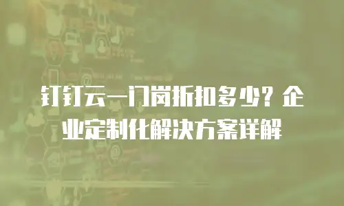 钉钉云一门岗折扣多少？企业定制化解决方案详解