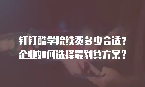 钉钉酷学院续费多少合适？企业如何选择最划算方案？
