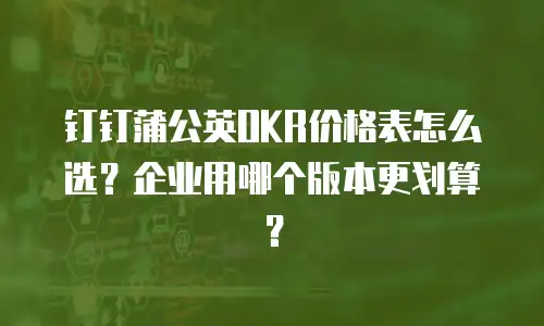 钉钉蒲公英OKR价格表怎么选？企业用哪个版本更划算？