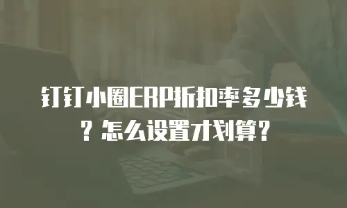 钉钉小圈ERP折扣率多少钱？怎么设置才划算？