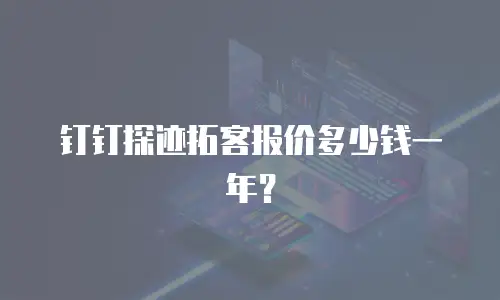 钉钉探迹拓客报价多少钱一年？