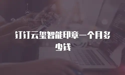 钉钉云玺智能印章一个月多少钱