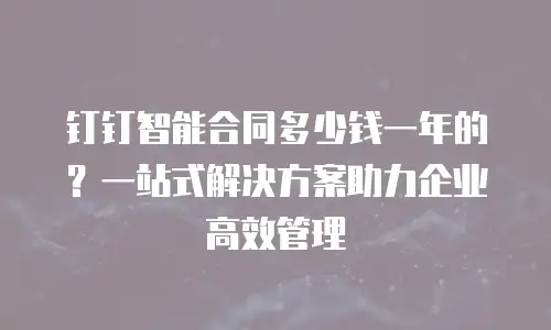钉钉智能合同多少钱一年的？一站式解决方案助力企业高效管理