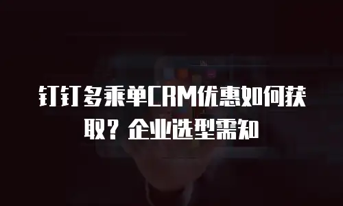 钉钉多乘单CRM优惠如何获取？企业选型需知
