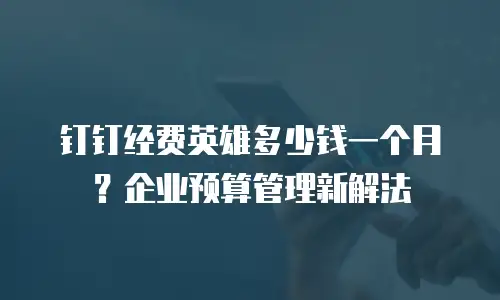 钉钉经费英雄多少钱一个月？企业预算管理新解法