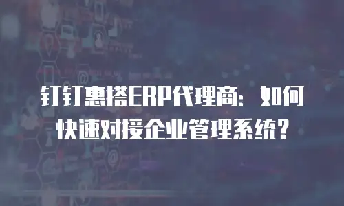 钉钉惠搭ERP代理商：如何快速对接企业管理系统？