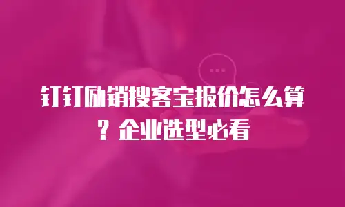 钉钉励销搜客宝报价怎么算？企业选型必看